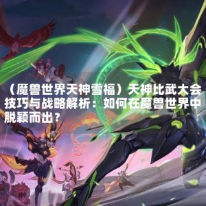 （魔兽世界天神雪福）天神比武大会技巧与战略解析：如何在魔兽世界中脱颖而出？