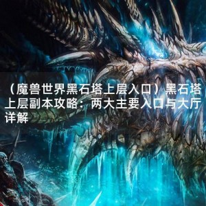 （魔兽世界黑石塔上层入口）黑石塔上层副本攻略：两大主要入口与大厅详解