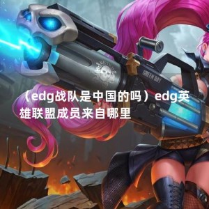 （edg战队是中国的吗）edg英雄联盟成员来自哪里