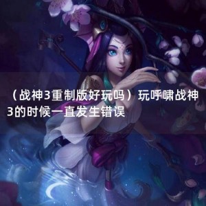 （战神3重制版好玩吗）玩呼啸战神3的时候一直发生错误