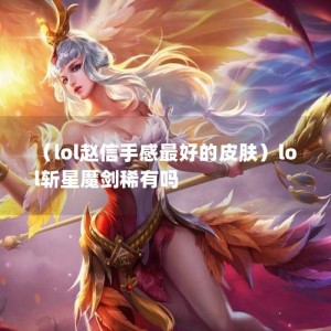 （lol赵信手感最好的皮肤）lol斩星魔剑稀有吗