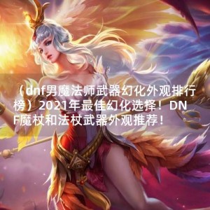 （dnf男魔法师武器幻化外观排行榜）2021年最佳幻化选择！DNF魔杖和法杖武器外观推荐！