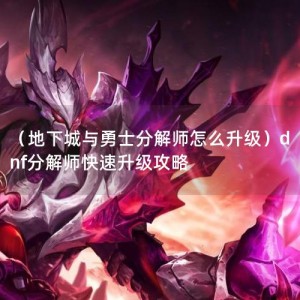 （地下城与勇士分解师怎么升级）dnf分解师快速升级攻略