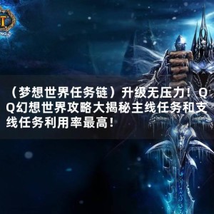 （梦想世界任务链）升级无压力！QQ幻想世界攻略大揭秘主线任务和支线任务利用率最高！