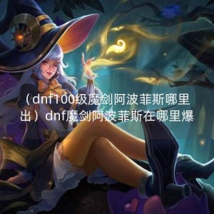 （dnf100级魔剑阿波菲斯哪里出）dnf魔剑阿波菲斯在哪里爆