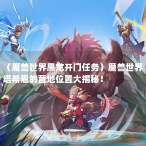 （魔兽世界黑龙开门任务）魔兽世界塔希恩的营地位置大揭秘！