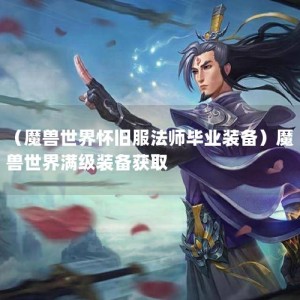 （魔兽世界怀旧服法师毕业装备）魔兽世界满级装备获取