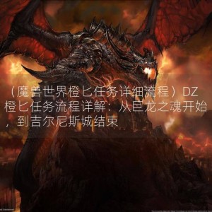 （魔兽世界橙匕任务详细流程）DZ橙匕任务流程详解：从巨龙之魂开始，到吉尔尼斯城结束