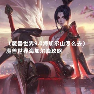 （魔兽世界9.0海加尔山怎么去）魔兽世界海加尔峰攻略