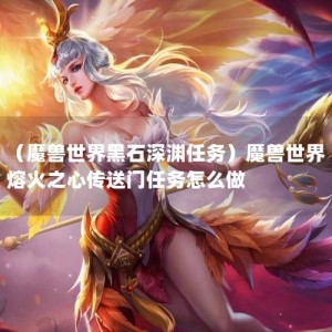 （魔兽世界黑石深渊任务）魔兽世界熔火之心传送门任务怎么做