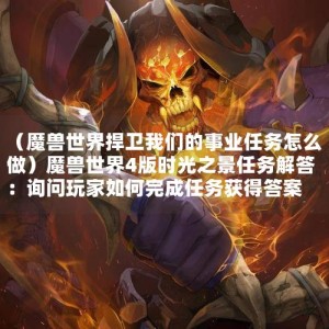 （魔兽世界捍卫我们的事业任务怎么做）魔兽世界4版时光之景任务解答：询问玩家如何完成任务获得答案