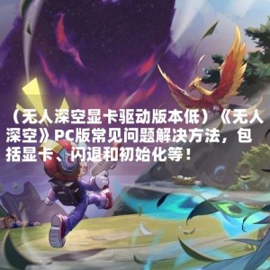 （无人深空显卡驱动版本低）《无人深空》PC版常见问题解决方法，包括显卡、闪退和初始化等！