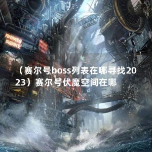 （赛尔号boss列表在哪寻找2023）赛尔号伏魔空间在哪