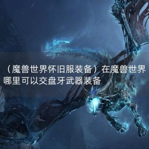 （魔兽世界怀旧服装备）在魔兽世界哪里可以交盘牙武器装备