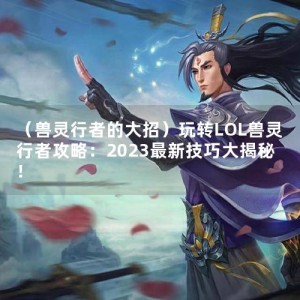 （兽灵行者的大招）玩转LOL兽灵行者攻略：2023最新技巧大揭秘！