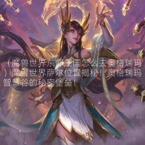 （魔兽世界东部王国怎么去奥格瑞玛）魔兽世界萨尔位置揭秘！奥格瑞玛智慧谷的秘密堡垒！