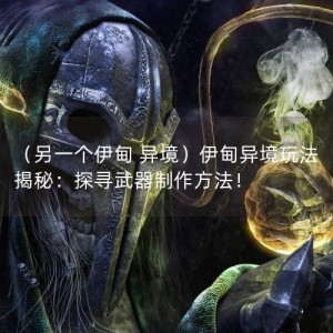 （另一个伊甸 异境）伊甸异境玩法揭秘：探寻武器制作方法！