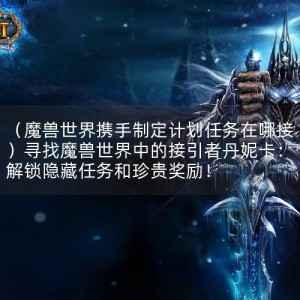 （魔兽世界携手制定计划任务在哪接）寻找魔兽世界中的接引者丹妮卡：解锁隐藏任务和珍贵奖励！