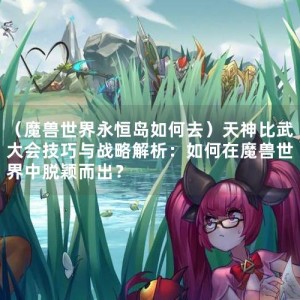 （魔兽世界永恒岛如何去）天神比武大会技巧与战略解析：如何在魔兽世界中脱颖而出？