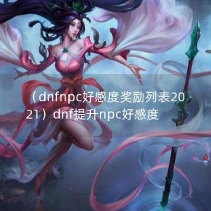 （dnfnpc好感度奖励列表2021）dnf提升npc好感度