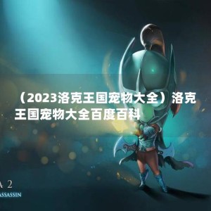 （2023洛克王国宠物大全）洛克王国宠物大全百度百科