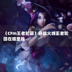 （CFm王者轮回）穿越火线王者轮回在哪里抽