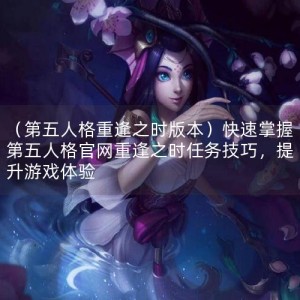 （第五人格重逢之时版本）快速掌握第五人格官网重逢之时任务技巧，提升游戏体验