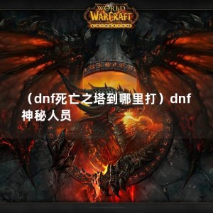 （dnf死亡之塔到哪里打）dnf神秘人员