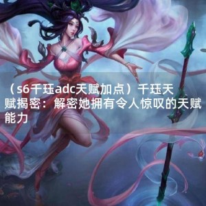 （s6千珏adc天赋加点）千珏天赋揭密：解密她拥有令人惊叹的天赋能力