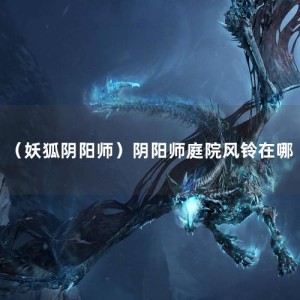 （妖狐阴阳师）阴阳师庭院风铃在哪