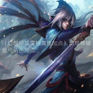 （幻想神域魔枪属性加点）幻想神域战弓角色加点