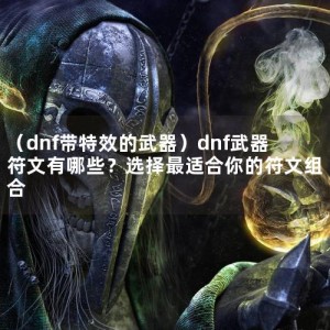 （dnf带特效的武器）dnf武器符文有哪些？选择最适合你的符文组合