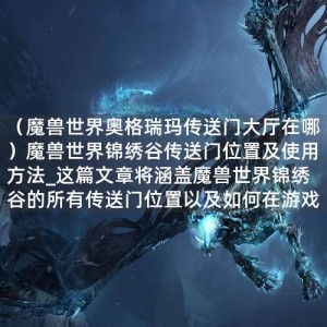 （魔兽世界奥格瑞玛传送门大厅在哪）魔兽世界锦绣谷传送门位置及使用方法_这篇文章将涵盖魔兽世界锦绣谷的所有传送门位置以及如何在游戏中正确使用这些传送门。