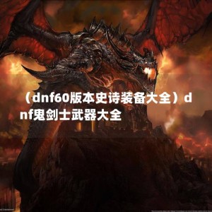 （dnf60版本史诗装备大全）dnf鬼剑士武器大全