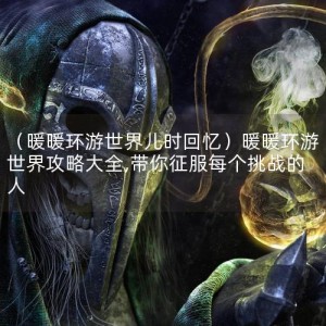 （暖暖环游世界儿时回忆）暖暖环游世界攻略大全,带你征服每个挑战的人