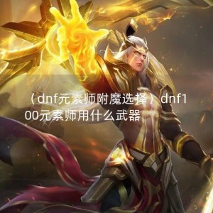 （dnf元素师附魔选择）dnf100元素师用什么武器