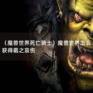 （魔兽世界死亡骑士）魔兽世界怎么获得霜之哀伤