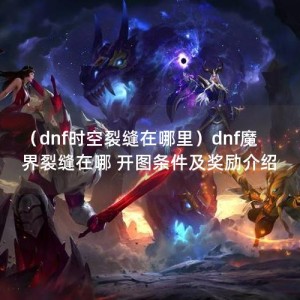 （dnf时空裂缝在哪里）dnf魔界裂缝在哪 开图条件及奖励介绍