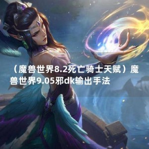 （魔兽世界8.2死亡骑士天赋）魔兽世界9.05邪dk输出手法