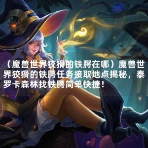 （魔兽世界狡猾的铁腭在哪）魔兽世界狡猾的铁腭任务接取地点揭秘，泰罗卡森林找铁腭简单快捷！