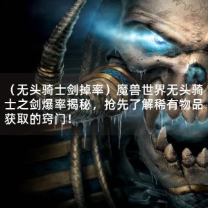 （无头骑士剑掉率）魔兽世界无头骑士之剑爆率揭秘，抢先了解稀有物品获取的窍门！