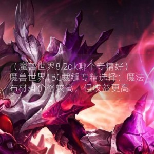 （魔兽世界8.2dk哪个专精好）魔兽世界TBC裁缝专精选择：魔法布材料价格较高，但收益更高