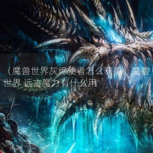 （魔兽世界灰烬使者怎么获得）魔兽世界 远古魔力有什么用