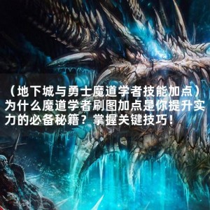 （地下城与勇士魔道学者技能加点）为什么魔道学者刷图加点是你提升实力的必备秘籍？掌握关键技巧！