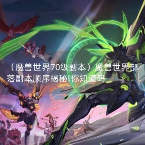 （魔兽世界70级副本）魔兽世界部落副本顺序揭秘!你知道吗