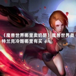 （魔兽世界哪里卖奶酪）魔兽世界奥特兰克冷酪哪里有买