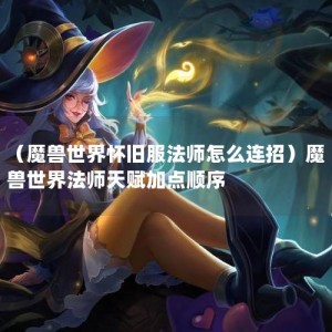 （魔兽世界怀旧服法师怎么连招）魔兽世界法师天赋加点顺序