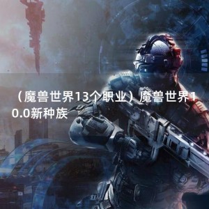 （魔兽世界13个职业）魔兽世界10.0新种族