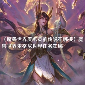 （魔兽世界麦卡贡的传说在哪接）魔兽世界麦格尼世界任务在哪