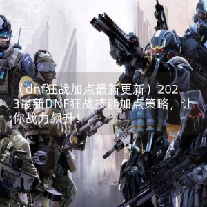 （dnf狂战加点最新更新）2023最新DNF狂战技能加点策略，让你战力飙升！